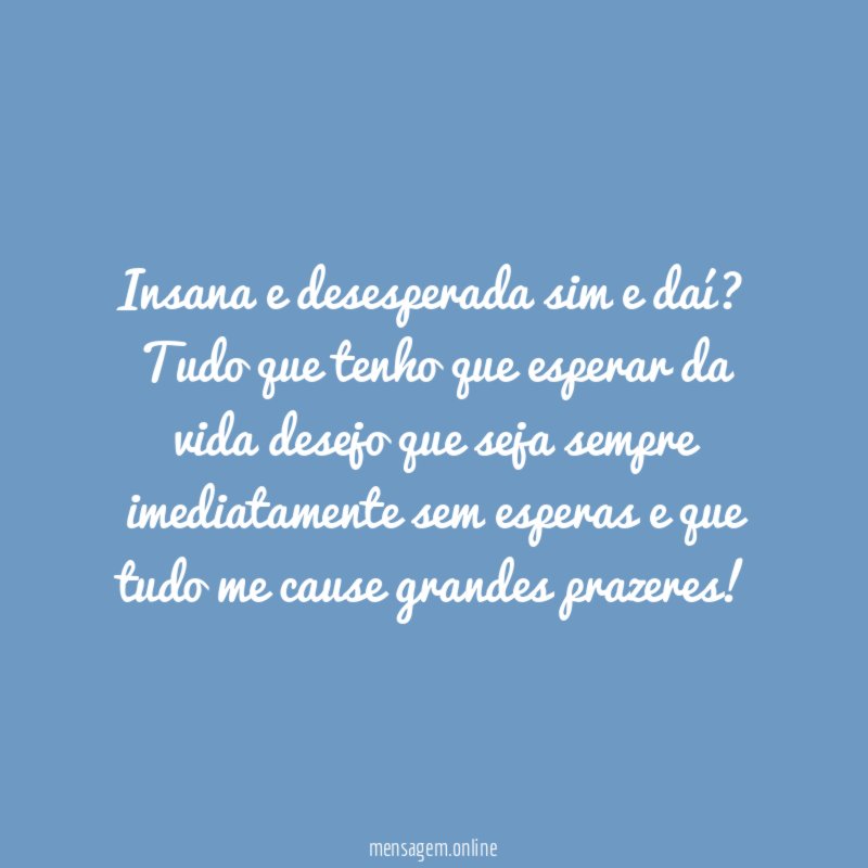 Insana e desesperada sim e daí