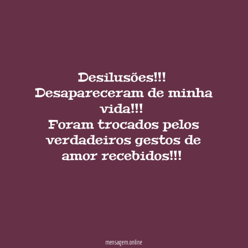 Desilusões !!!!!!
Desapareceram de minha vida !!!!!!
Foram trocados pelos verdadeiros gestos de amor recebidos!!!!!!