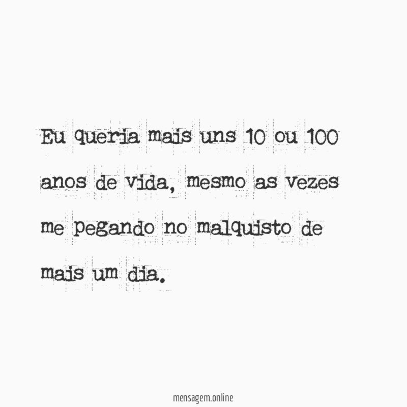 Eu queria mais uns 10 ou 100 anos de vida
