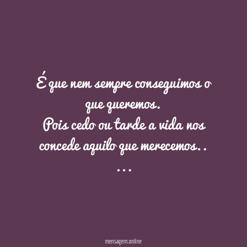 É que nem sempre conseguimos o que queremos.
Pois cedo ou tarde a vida nos concede aquilo que merecemos..