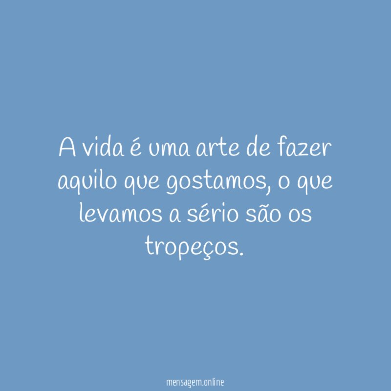 A vida é uma arte de fazer aquilo que gostamos