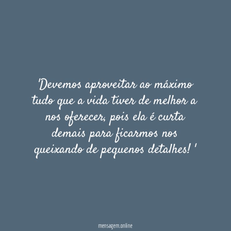 'Devemos aproveitar ao máximo tudo que a vida tiver de melhor a nos oferecer, pois ela é curta demais para ficarmos nos queixando de pequenos detalhes!'