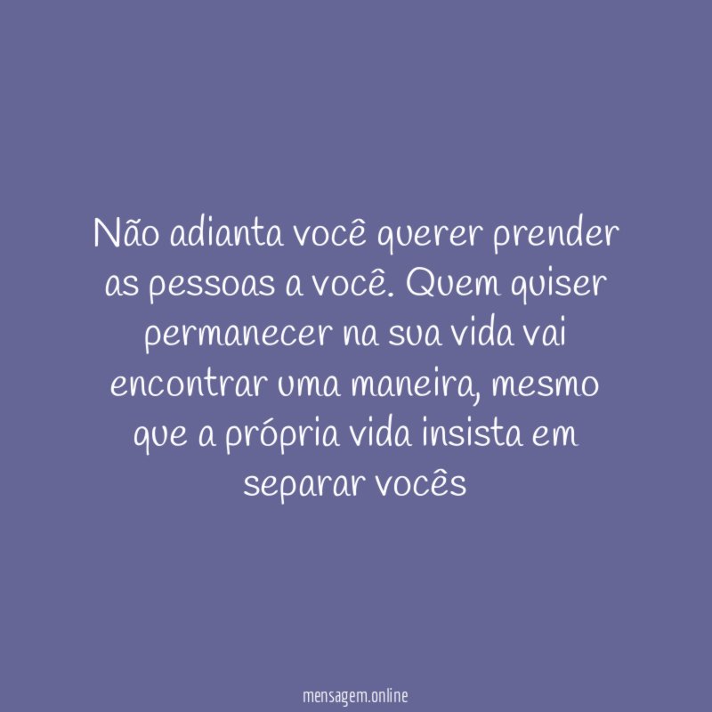 Não adianta você querer prender as pessoas a você