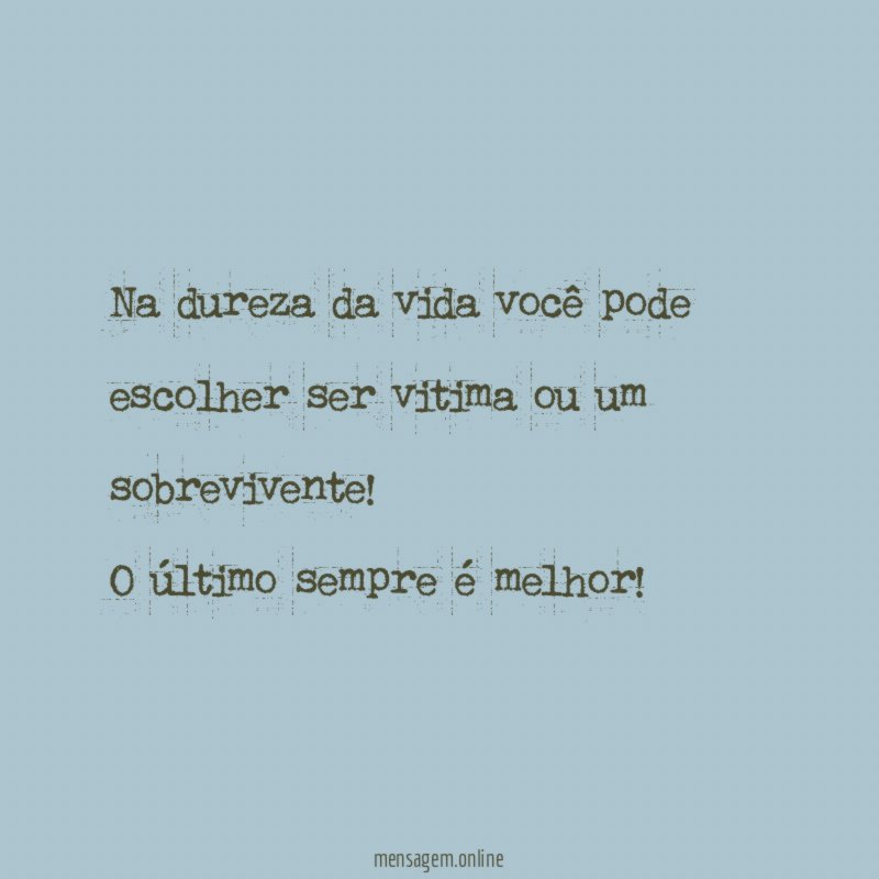 Na dureza da vida você pode escolher ser vitima ou um sobrevivente