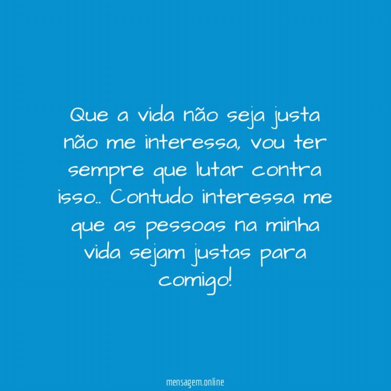 Que a vida não seja justa não me interessa