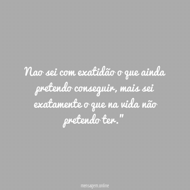 “Nao sei com exatidão o que ainda pretendo conseguir, mais sei exatamente o que na vida não pretendo ter.”