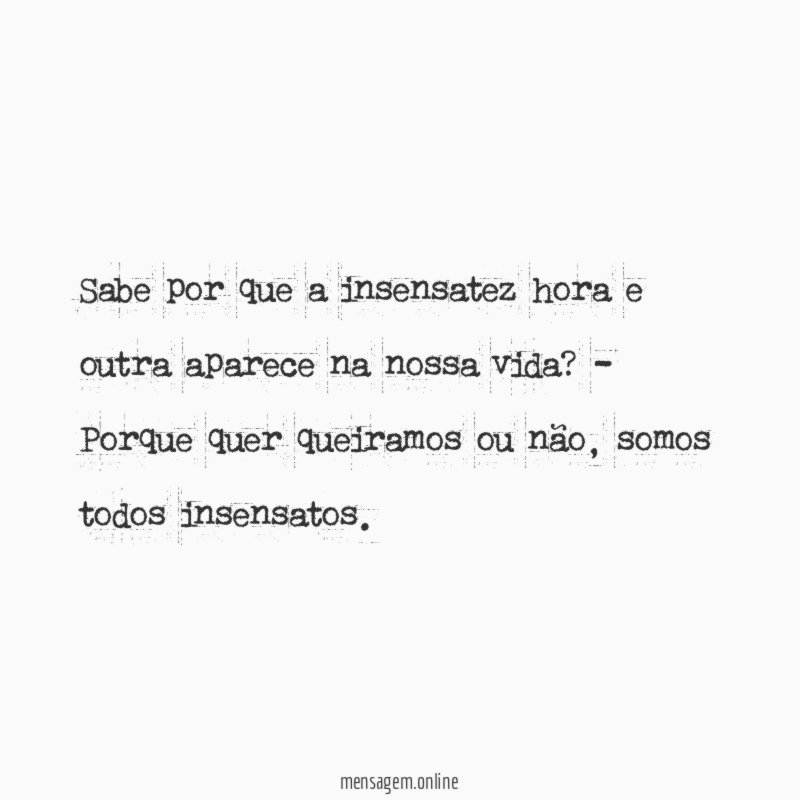 Sabe por que a insensatez hora e outra aparece na nossa vida