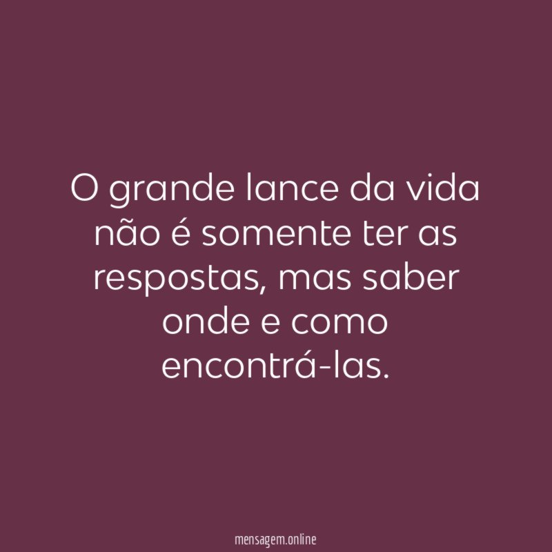 O grande lance da vida não é somente ter as respostas