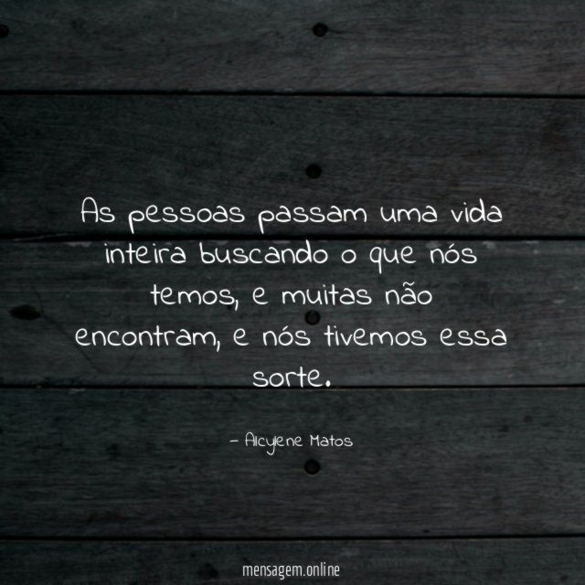 As pessoas passam uma vida inteira buscando o que nós temos