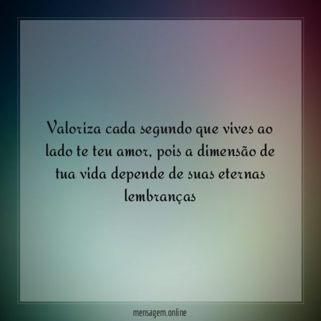 Valoriza cada segundo que vives ao lado te teu amor