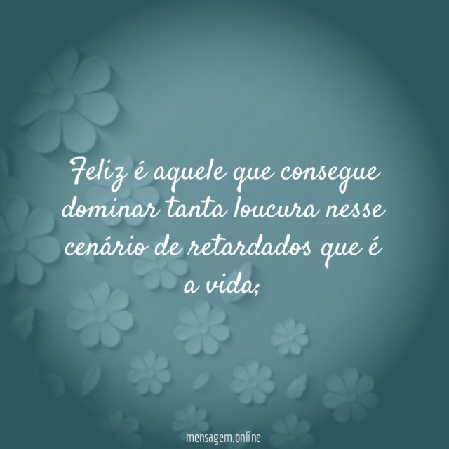 Feliz é aquele que consegue dominar tanta loucura