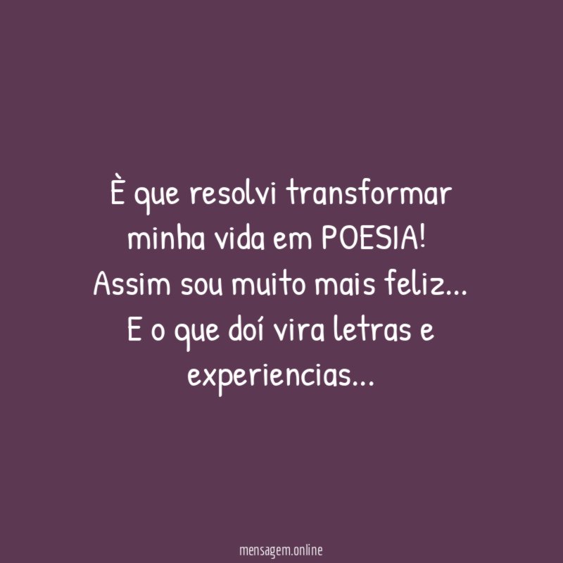È que resolvi transformar minha vida em POESIA