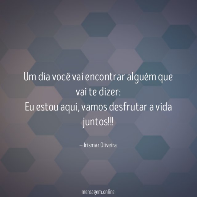 Um dia você vai encontrar alguém que vai te dizer