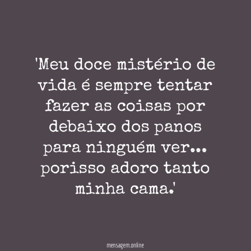 'Meu doce mistério de vida é sempre tentar fazer as coisas por debaixo dos panos para ninguém ver… porisso adoro tanto minha cama.'