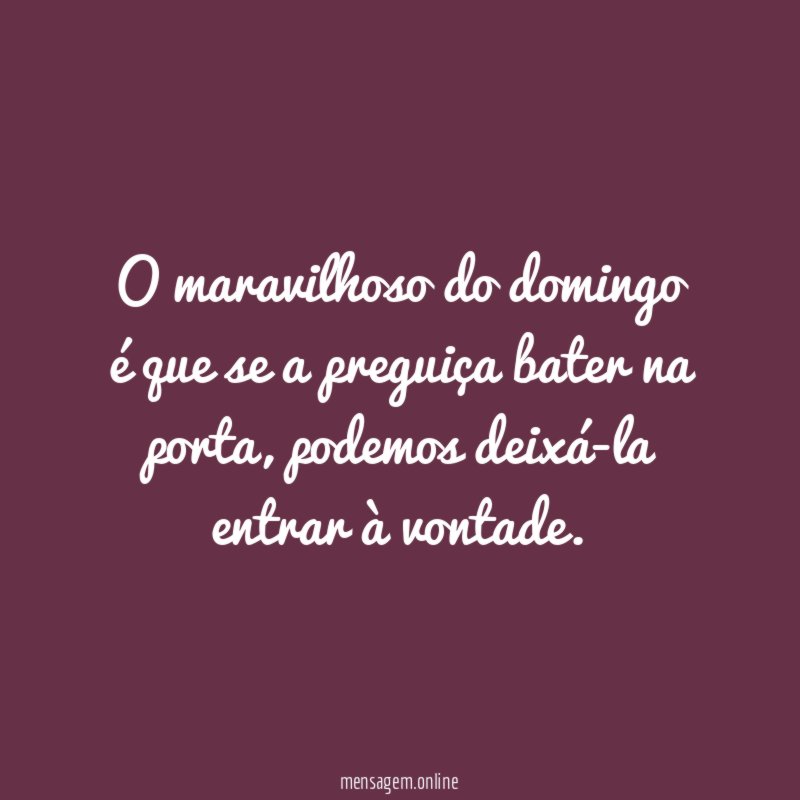 O maravilhoso do domingo é que se a preguiça bater na porta