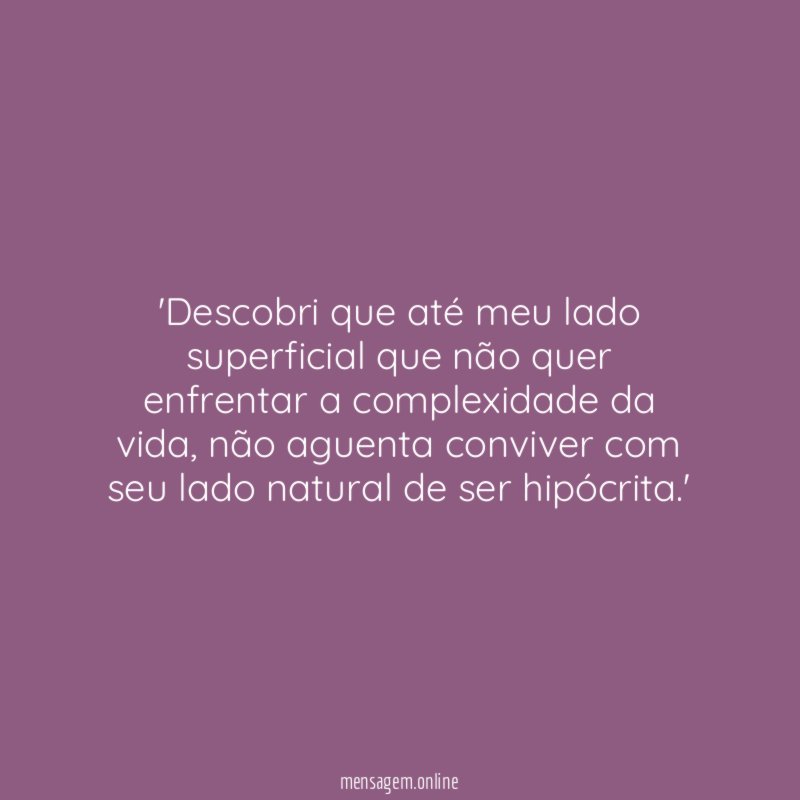 'Descobri que até meu lado superficial que não quer enfrentar a complexidade da vida, não aguenta conviver com seu lado natural de ser hipócrita.'