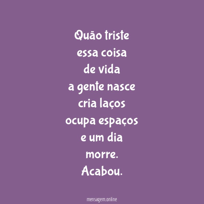 Quão triste essa coisa de vida a gente nasce cria laços ocupa espaços
