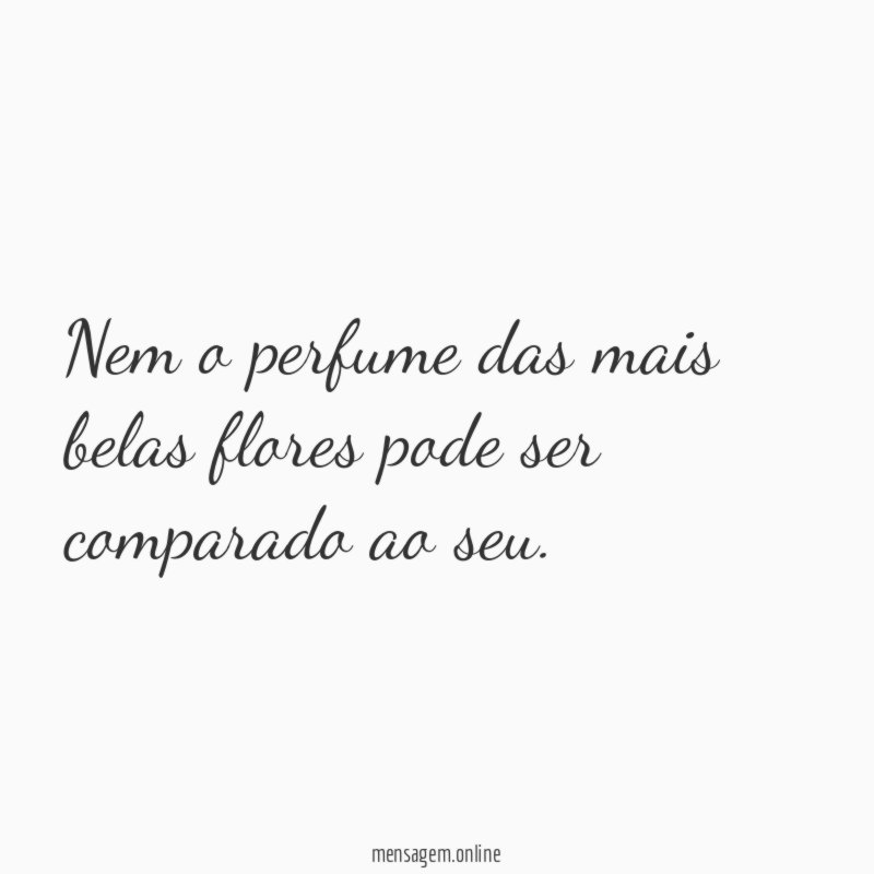 Nem o perfume das mais belas flores pode ser comparado ao seu