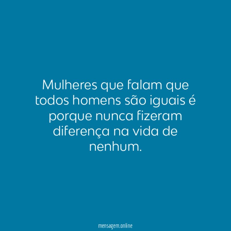 Mulheres que falam que todos homens são iguais