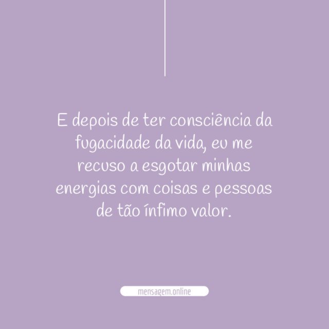 E depois de ter consciência da fugacidade da vida