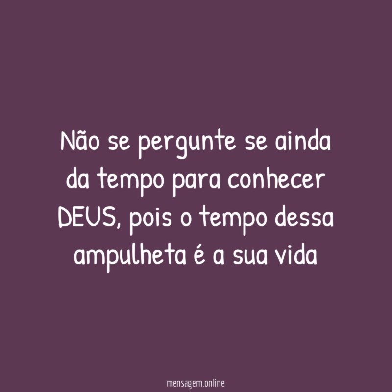 Não se pergunte se ainda da tempo para conhecer DEUS