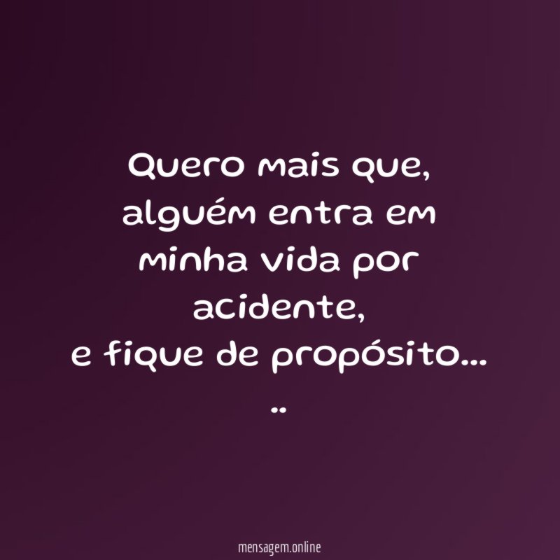 Quero mais que,
alguém entra em minha vida por acidente,
e fique de propósito…