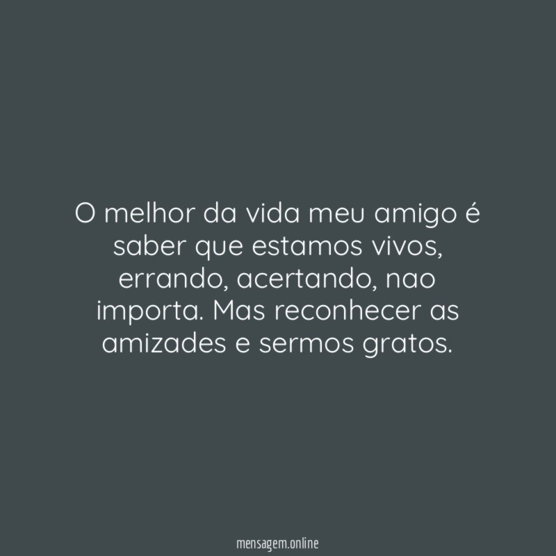 O melhor da vida meu amigo é saber que estamos vivos