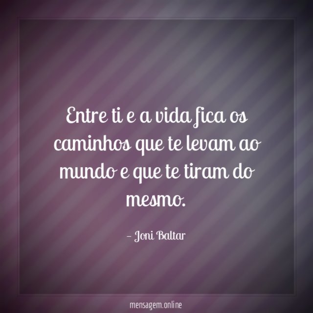 Entre ti e a vida fica os caminhos