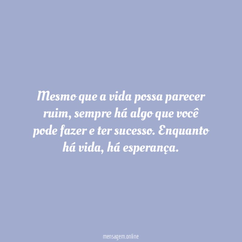 Mesmo que a vida possa parecer ruim
