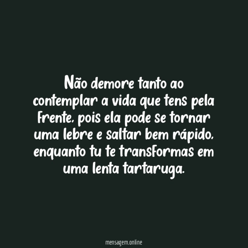 Não demore tanto ao contemplar a vida que tens pela frente