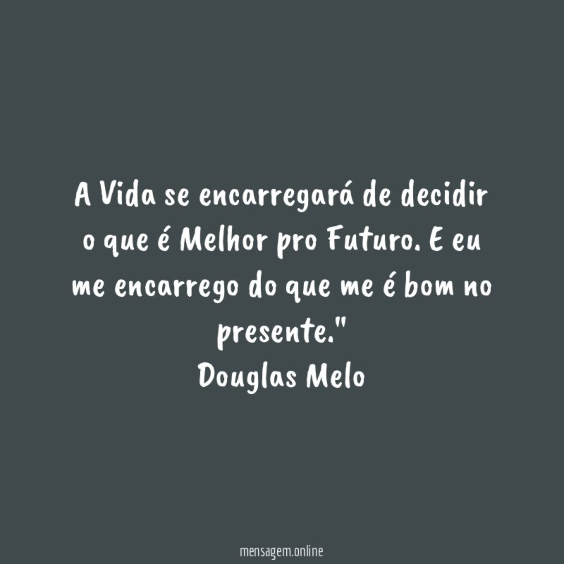 "A Vida se encarregará de decidir o que é Melhor pro Futuro. E eu me encarrego do que me é bom no presente."
