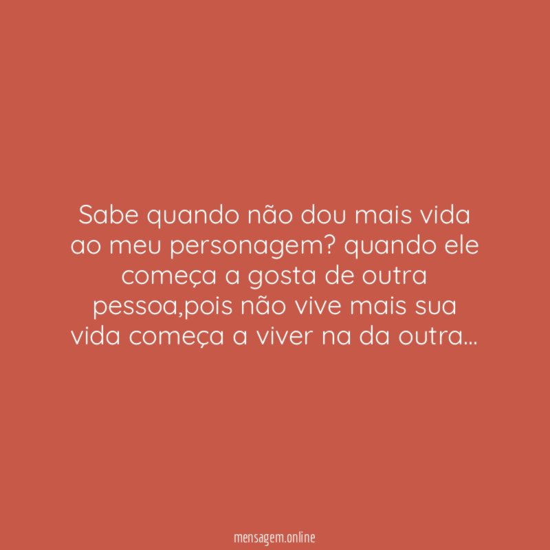 Sabe quando não dou mais vida ao meu personagem