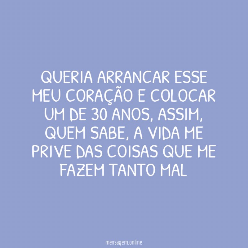 QUERIA ARRANCAR ESSE MEU CORAÇÃO E COLOCAR UM DE 30 ANOS