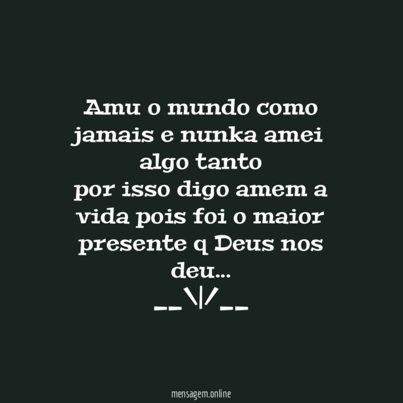 amu o mundo como jamais e nunka amei algo tanto
por isso digo amem a vida pois foi o maior presente q Deus nos deu…