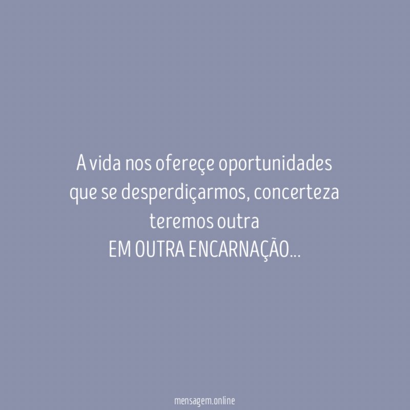 A vida nos ofereçe oportunidades que se desperdiçarmos