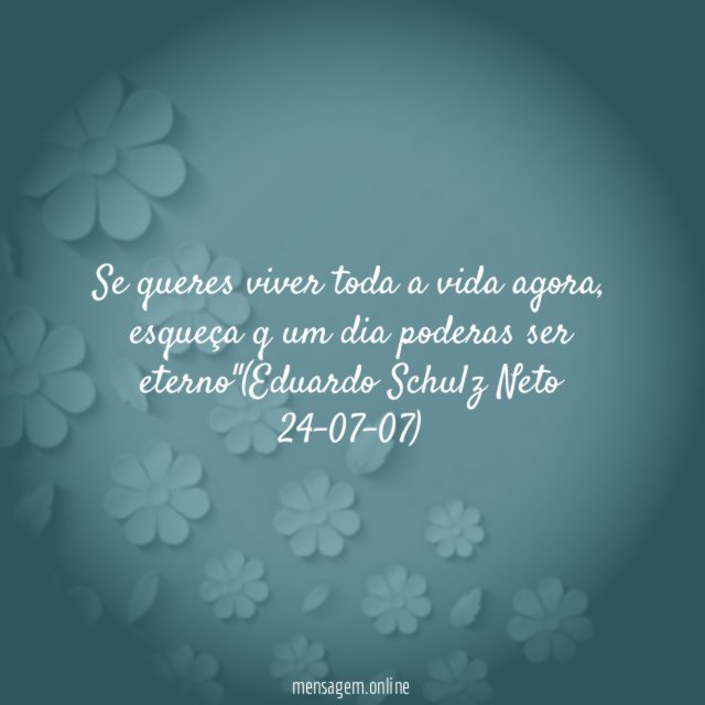 se queres viver toda a vida agora