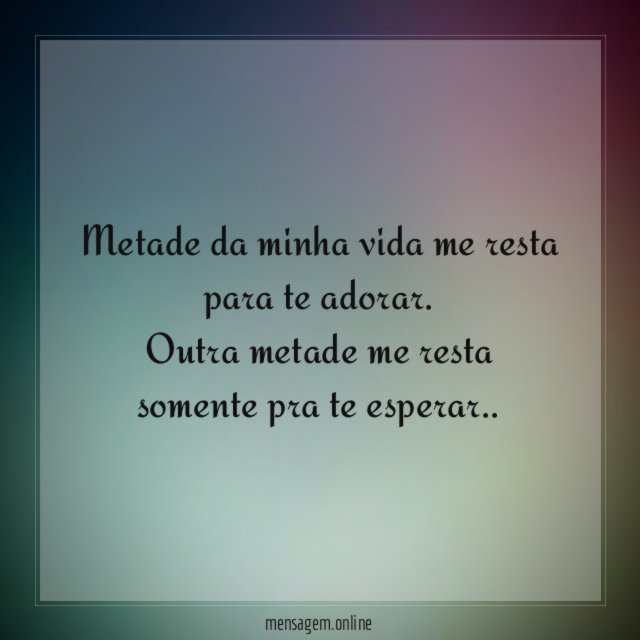 Metade da minha vida me resta para te adorar