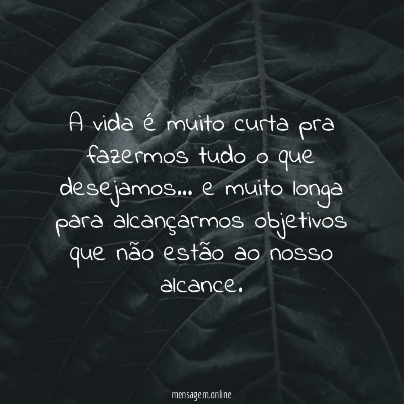 A vida é muito curta pra fazermos tudo o que desejamos