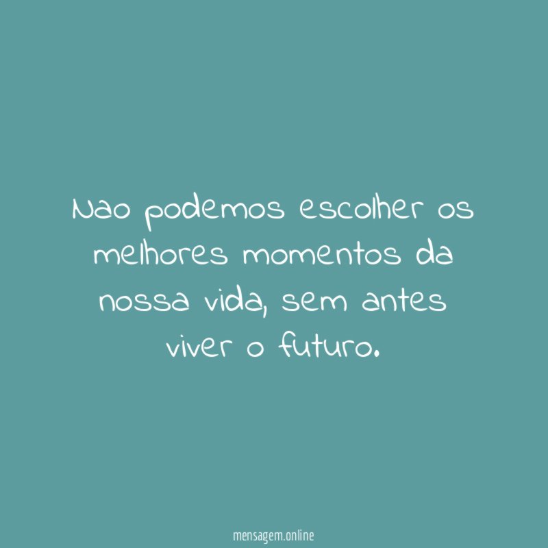 Nao podemos escolher os melhores momentos da nossa vida