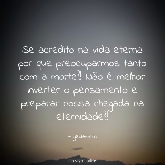 Se acredito na vida eterna por que preocuparmos tanto com a morte