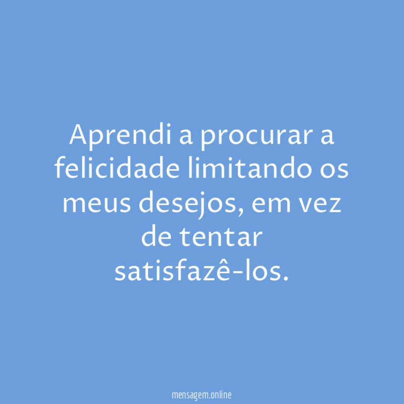 Aprendi a procurar a felicidade limitando os meus desejos