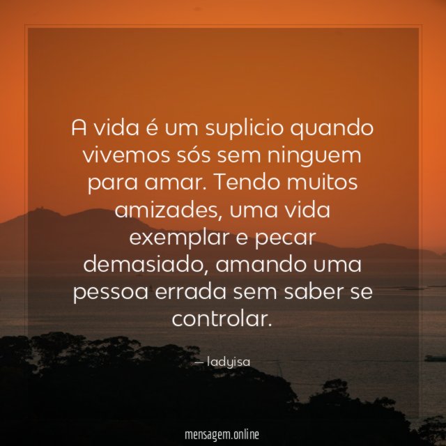 A vida é um suplicio quando vivemos sós sem ninguem para amar