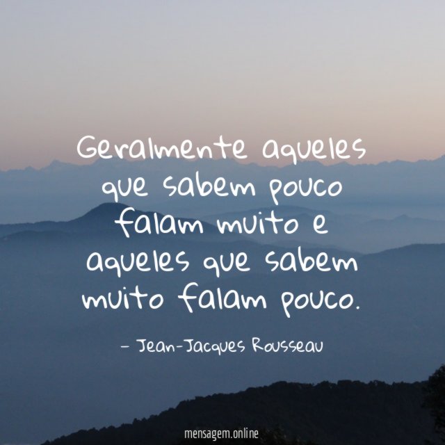 Geralmente aqueles que sabem pouco falam muito