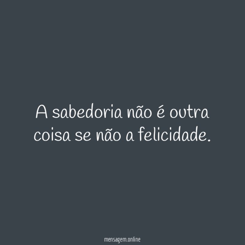 A sabedoria não é outra coisa se não a felicidade