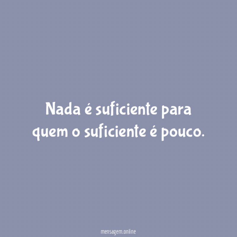 Nada é suficiente para quem o suficiente é pouco