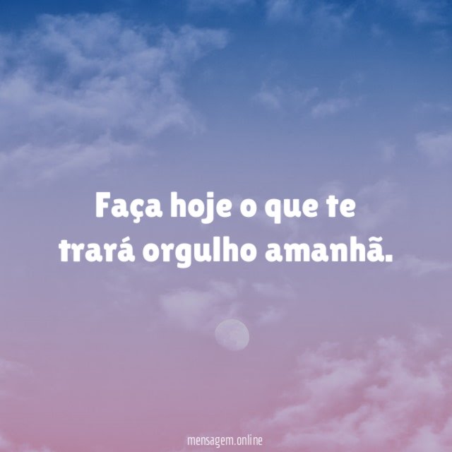 Faça hoje o que te trará orgulho amanhã