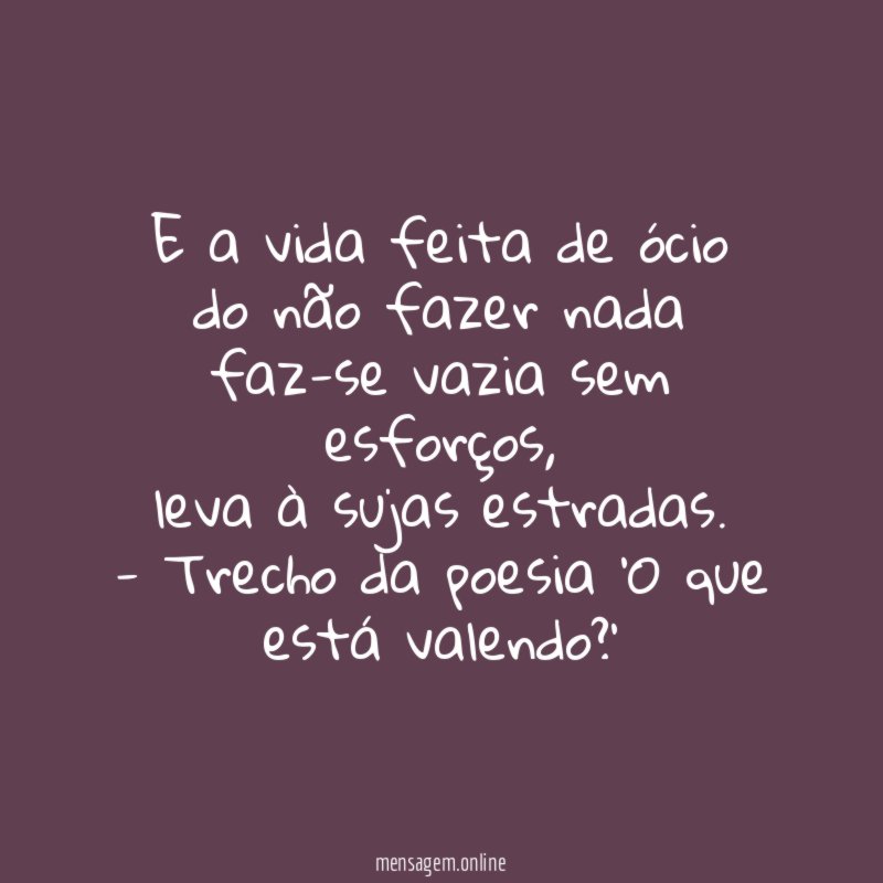 E a vida feita de ócio
do não fazer nada
faz-se vazia sem esforços,
leva à sujas estradas.