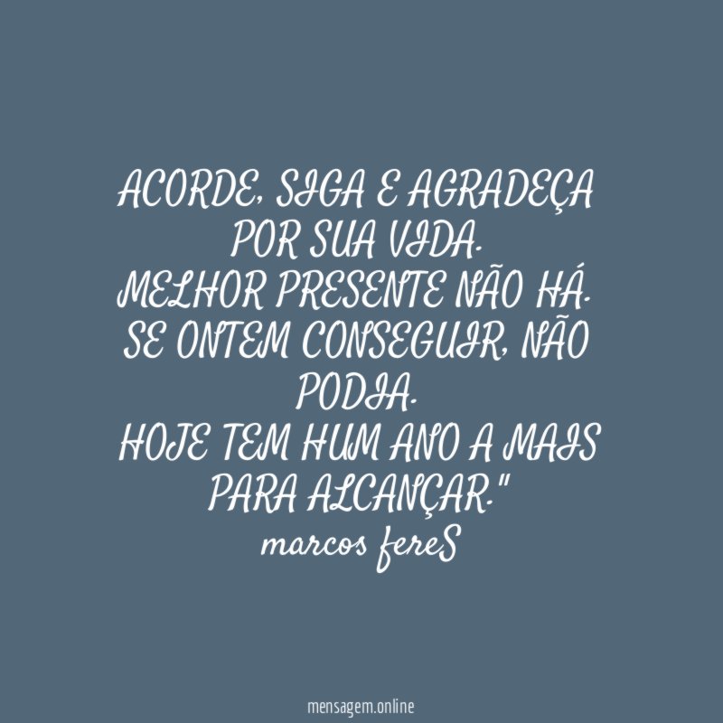 "ACORDE , SIGA E AGRADEÇA POR SUA VIDA.
MELHOR PRESENTE NÃO HÁ.
SE ONTEM CONSEGUIR, NÃO PODIA.
HOJE TEM HUM ANO A MAIS PARA ALCANÇAR."