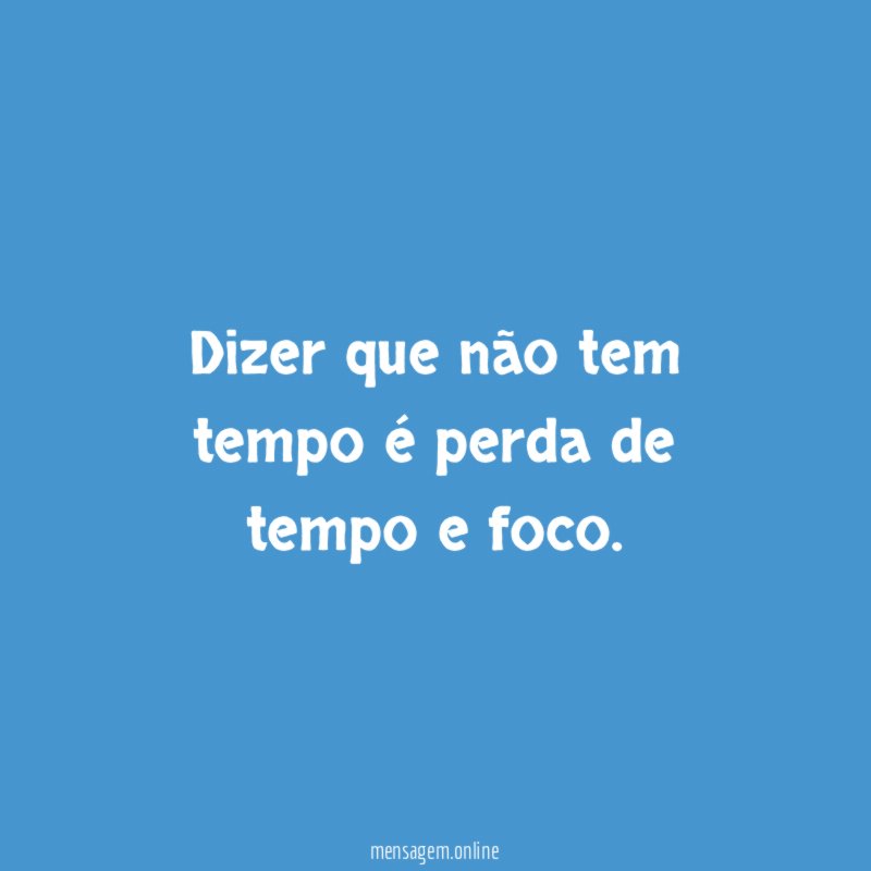 Dizer que não tem tempo é perda de tempo e foco