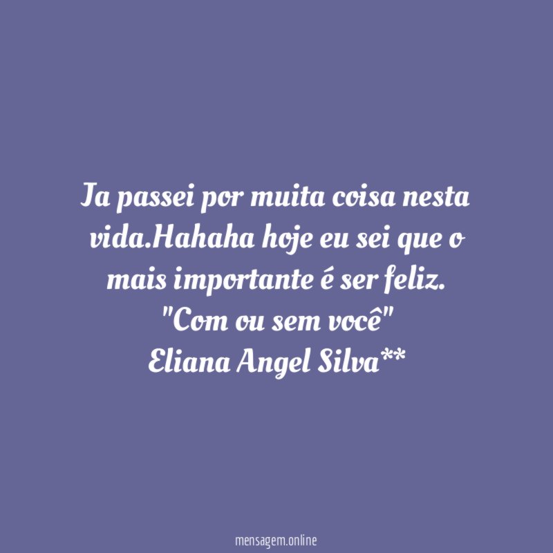 Ja passei por muita coisa nesta vida.Hahaha hoje eu sei que o mais importante é ser feliz. "Com ou sem você"